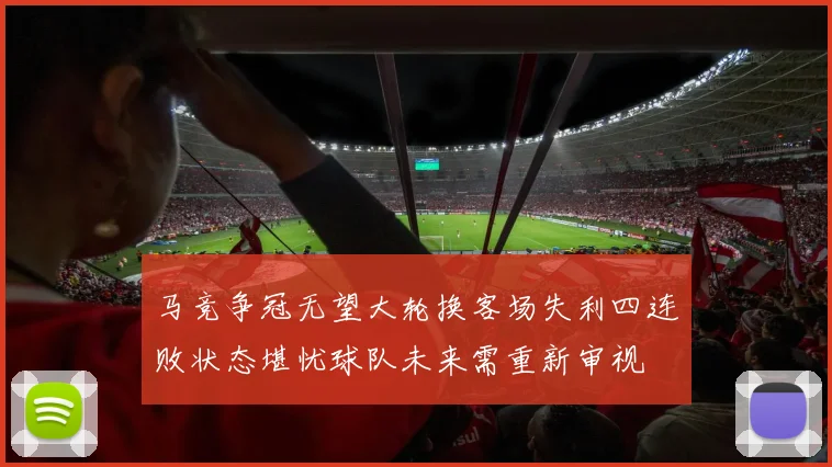 马竞争冠无望大轮换客场失利四连败状态堪忧球队未来需重新审视