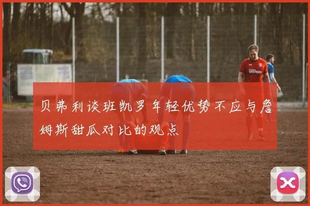 贝弗利谈班凯罗年轻优势不应与詹姆斯甜瓜对比的观点