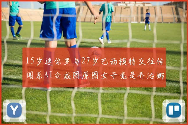 15岁迷你罗与27岁巴西模特交往传闻系AI合成图原图女子竟是乔治娜