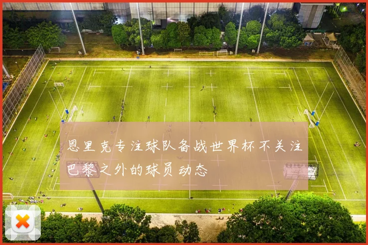 恩里克专注球队备战世界杯不关注巴黎之外的球员动态