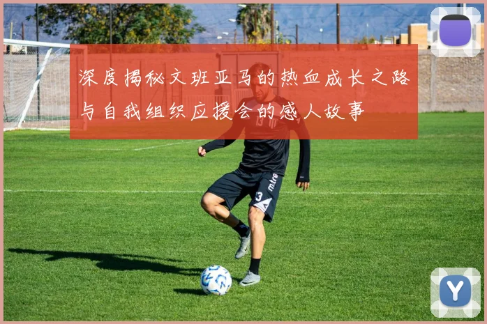 深度揭秘文班亚马的热血成长之路与自我组织应援会的感人故事