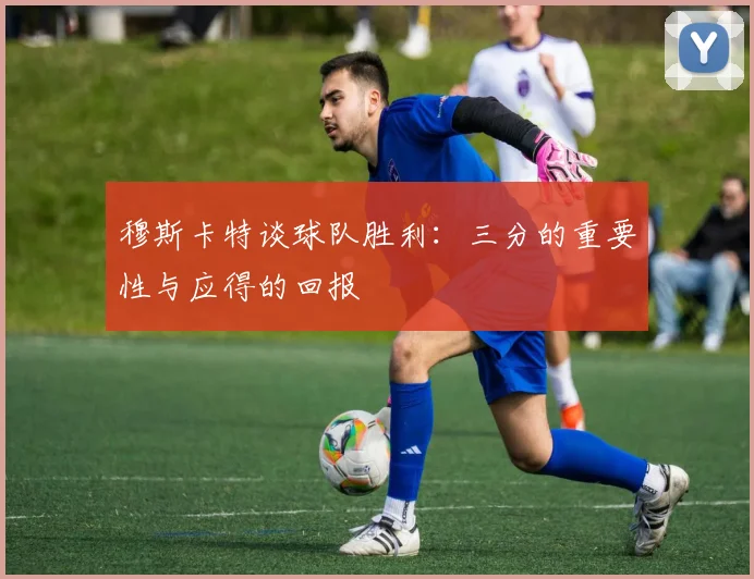 穆斯卡特谈球队胜利：三分的重要性与应得的回报