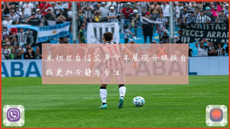 米切尔自信发声今年展现升级版自我更加冷静与专注