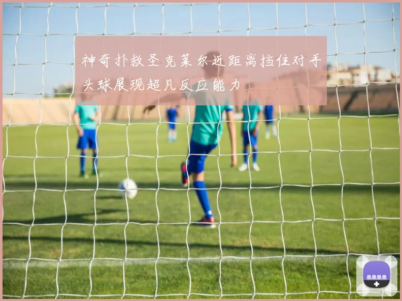 神奇扑救圣克莱尔近距离挡住对手头球展现超凡反应能力