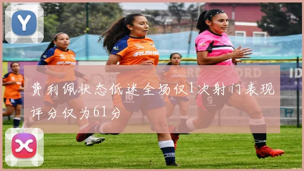 费利佩状态低迷全场仅1次射门表现评分仅为61分
