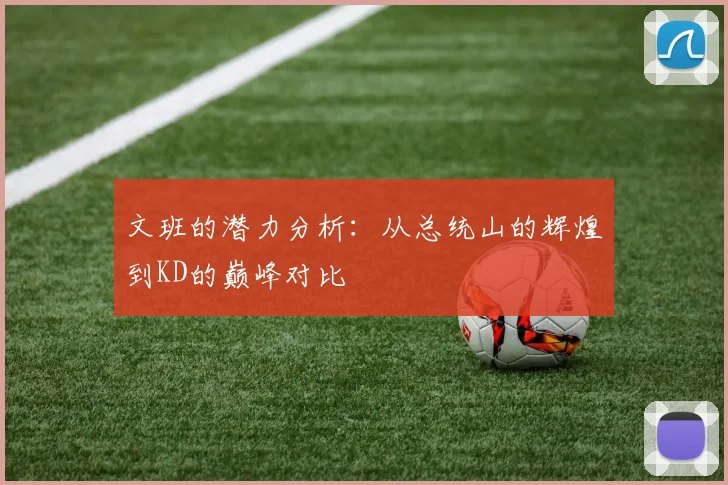 文班的潜力分析：从总统山的辉煌到KD的巅峰对比