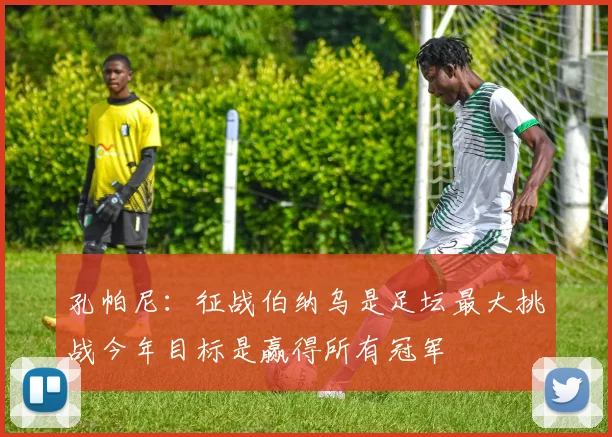 孔帕尼：征战伯纳乌是足坛最大挑战今年目标是赢得所有冠军