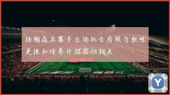 杨瀚森本赛季出场机会有限与教练更换和培养计划密切相关