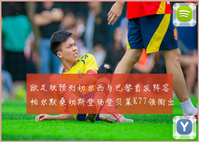 欧足联预测切尔西与巴黎首发阵容帕尔默桑切斯登场登贝莱K77领衔出战
