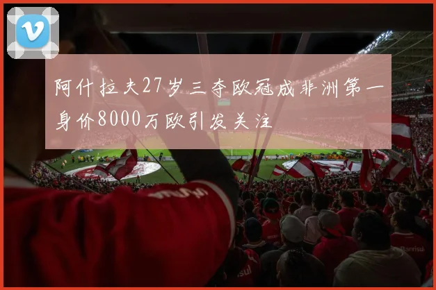 阿什拉夫27岁三夺欧冠成非洲第一身价8000万欧引发关注