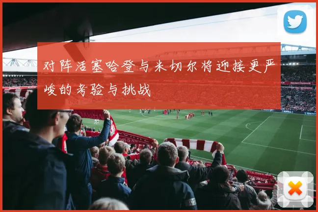 对阵活塞哈登与米切尔将迎接更严峻的考验与挑战