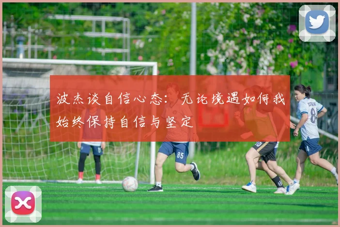 波杰谈自信心态：无论境遇如何我始终保持自信与坚定