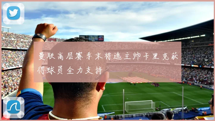 曼联高层赛季末将选主帅卡里克获得球员全力支持