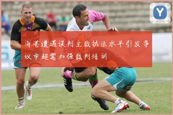 海港遭遇误判主裁执法水平引发争议中超需加强裁判培训