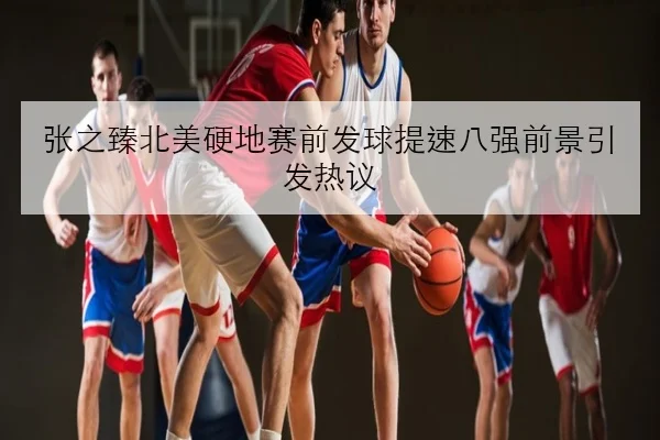 张之臻北美硬地赛前发球提速八强前景引发热议